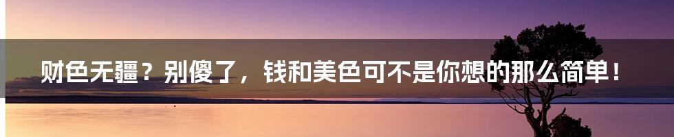 财色无疆？别傻了，钱和美色可不是你想的那么简单！