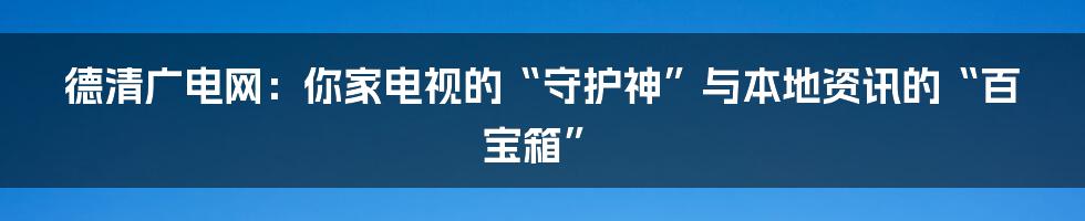 德清广电网：你家电视的“守护神”与本地资讯的“百宝箱”