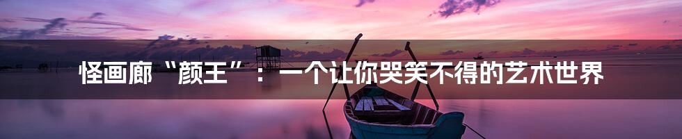 怪画廊“颜王”:一个让你哭笑不得的艺术世界