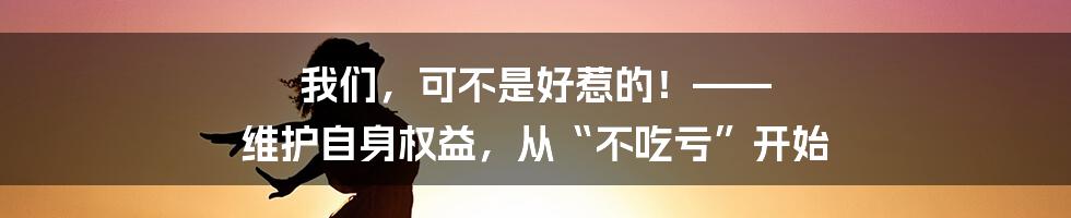 我们,可不是好惹的!—— 维护自身权益,从“不吃亏”开始