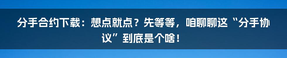 分手合约下载：想点就点？先等等，咱聊聊这“分手协议”到底是个啥！