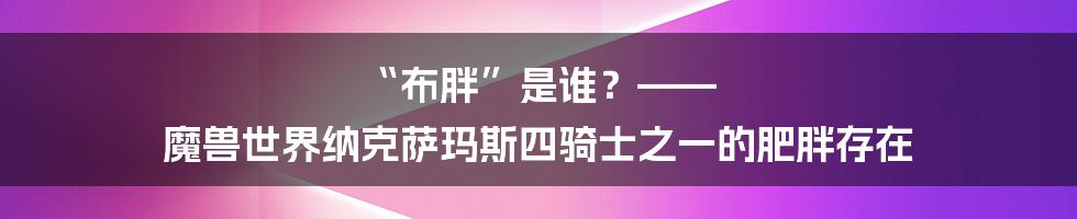 “布胖”是谁?—— 魔兽世界纳克萨玛斯四骑士之一的肥胖存在