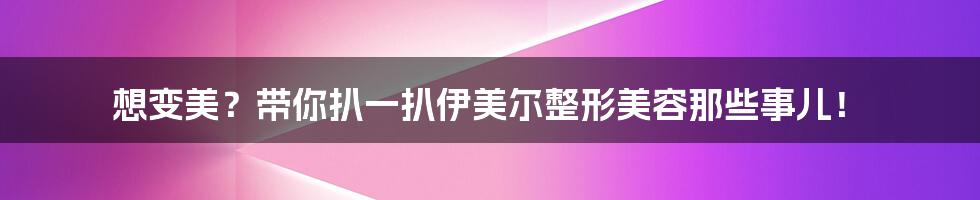 想变美？带你扒一扒伊美尔整形美容那些事儿！