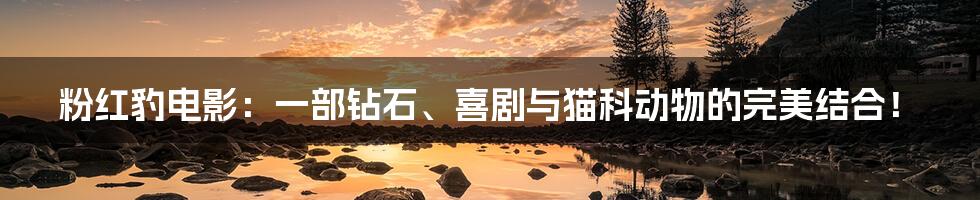 粉红豹电影:一部钻石、喜剧与猫科动物的完美结合!