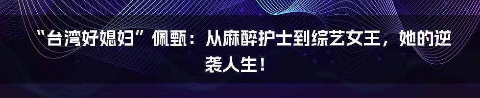 “台湾好媳妇”佩甄:从麻醉护士到综艺女王,她的逆袭人生!