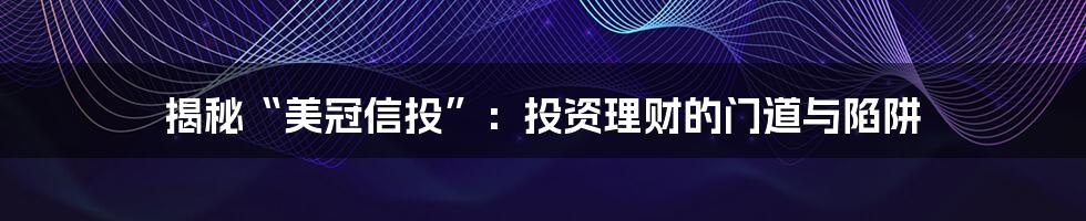 揭秘“美冠信投”：投资理财的门道与陷阱