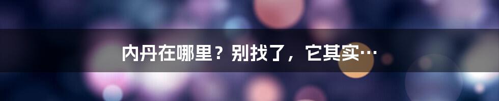 内丹在哪里?别找了,它其实…