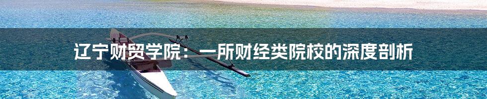 辽宁财贸学院：一所财经类院校的深度剖析