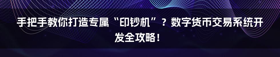 手把手教你打造专属“印钞机”？数字货币交易系统开发全攻略！