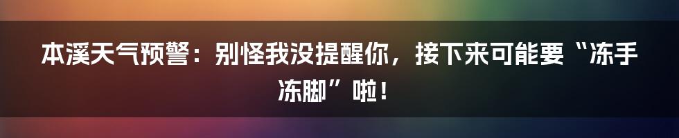 本溪天气预警：别怪我没提醒你，接下来可能要“冻手冻脚”啦！