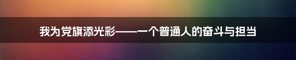 我为党旗添光彩——一个普通人的奋斗与担当
