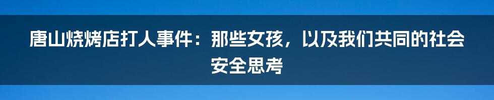 唐山烧烤店打人事件：那些女孩，以及我们共同的社会安全思考