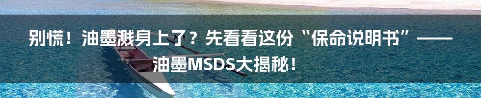 别慌！油墨溅身上了？先看看这份“保命说明书”——油墨MSDS大揭秘！
