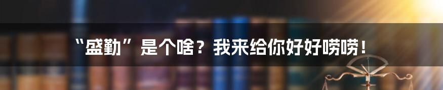 “盛勤”是个啥？我来给你好好唠唠！