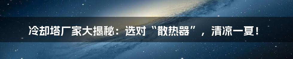 冷却塔厂家大揭秘：选对“散热器”，清凉一夏！
