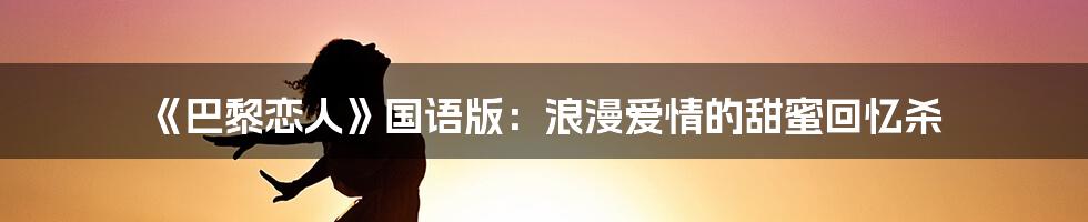 《巴黎恋人》国语版:浪漫爱情的甜蜜回忆杀