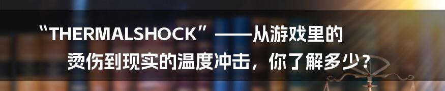 “THERMALSHOCK”——从游戏里的烫伤到现实的温度冲击，你了解多少？