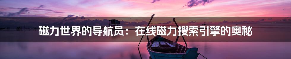 磁力世界的导航员:在线磁力搜索引擎的奥秘