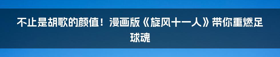 不止是胡歌的颜值!漫画版《旋风十一人》带你重燃足球魂