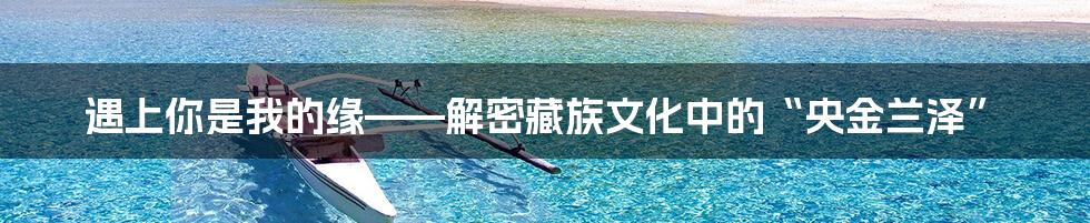 遇上你是我的缘——解密藏族文化中的“央金兰泽”