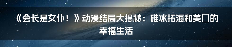 《会长是女仆！》动漫结局大揭秘：碓冰拓海和美咲的幸福生活