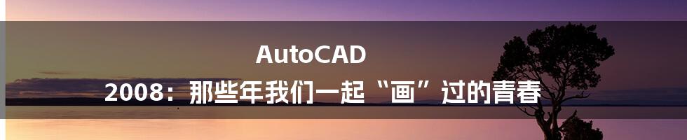 AutoCAD 2008:那些年我们一起“画”过的青春