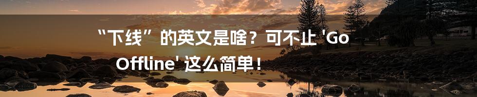 “下线”的英文是啥?可不止 'Go Offline' 这么简单!