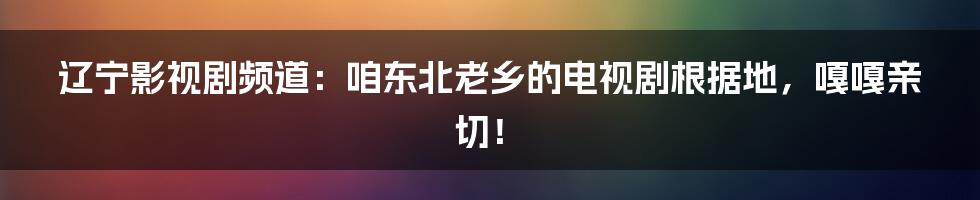 辽宁影视剧频道：咱东北老乡的电视剧根据地，嘎嘎亲切！