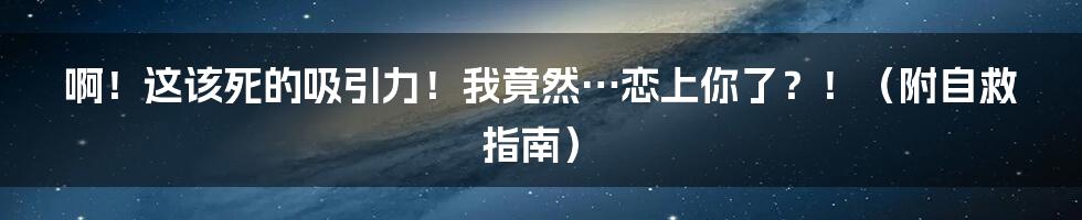 啊！这该死的吸引力！我竟然…恋上你了？！（附自救指南）