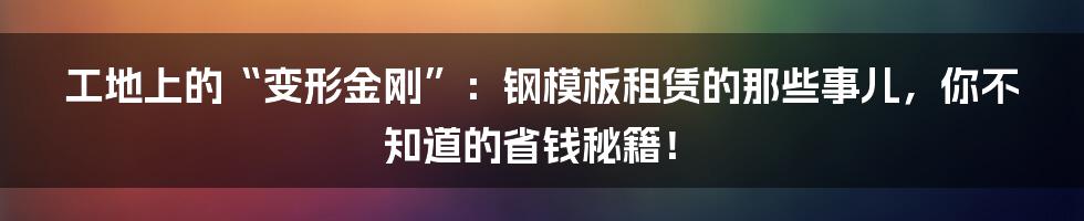 工地上的“变形金刚”：钢模板租赁的那些事儿，你不知道的省钱秘籍！