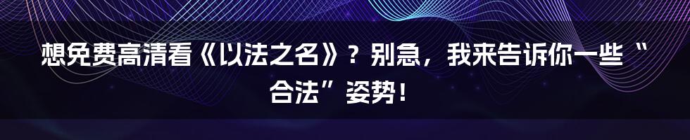 想免费高清看《以法之名》？别急，我来告诉你一些“合法”姿势！