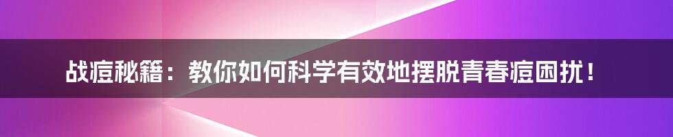 战痘秘籍:教你如何科学有效地摆脱青春痘困扰!
