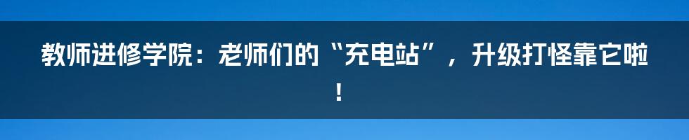 教师进修学院：老师们的“充电站”，升级打怪靠它啦！