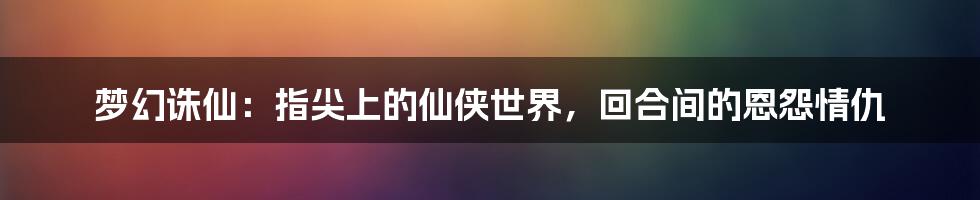 梦幻诛仙：指尖上的仙侠世界，回合间的恩怨情仇