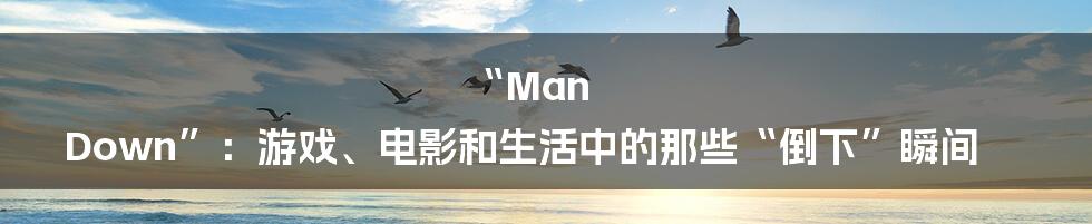 “Man Down”：游戏、电影和生活中的那些“倒下”瞬间