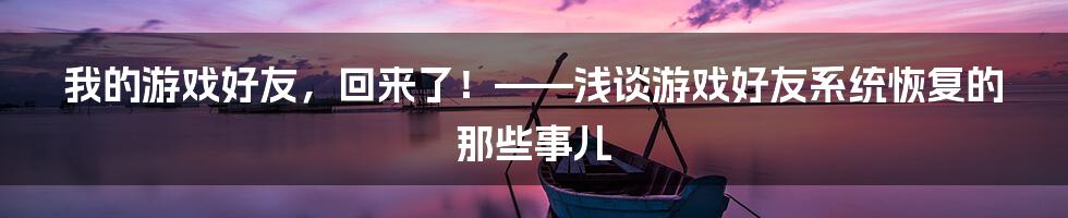 我的游戏好友，回来了！——浅谈游戏好友系统恢复的那些事儿