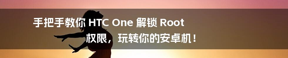 手把手教你 HTC One 解锁 Root 权限，玩转你的安卓机！
