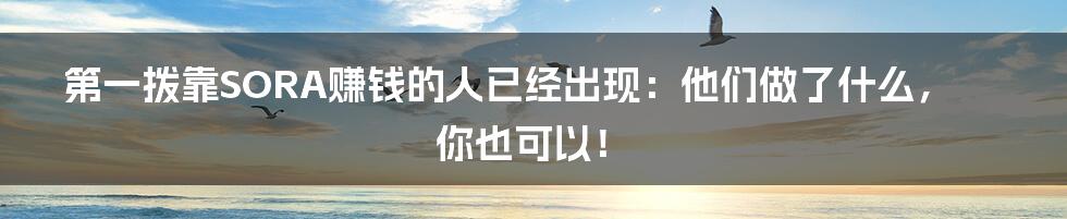 第一拨靠SORA赚钱的人已经出现:他们做了什么,你也可以!