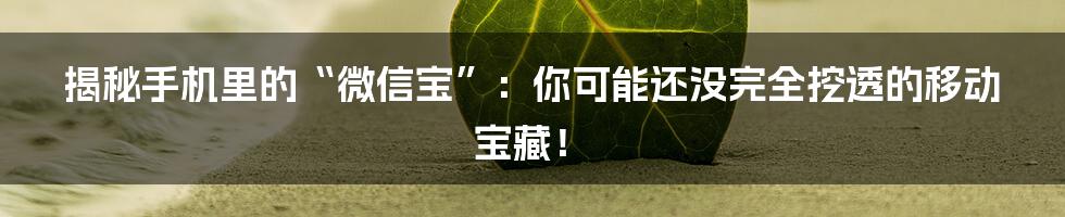 揭秘手机里的“微信宝”:你可能还没完全挖透的移动宝藏!