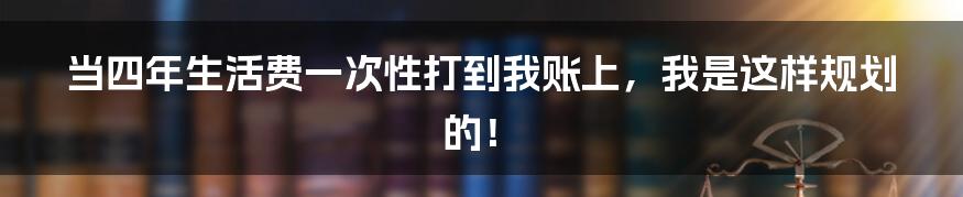 当四年生活费一次性打到我账上，我是这样规划的！