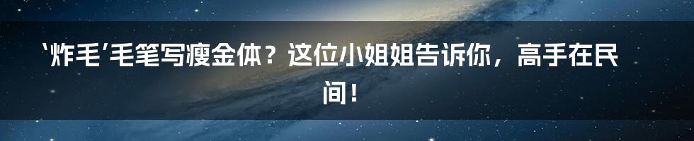 ‘炸毛’毛笔写瘦金体?这位小姐姐告诉你,高手在民间!
