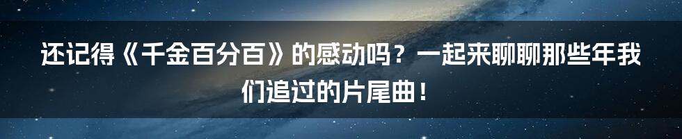 还记得《千金百分百》的感动吗?一起来聊聊那些年我们追过的片尾曲!