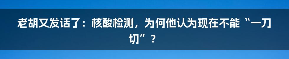 老胡又发话了：核酸检测，为何他认为现在不能“一刀切”？