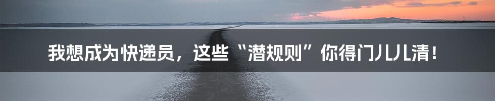 我想成为快递员，这些“潜规则”你得门儿儿清！