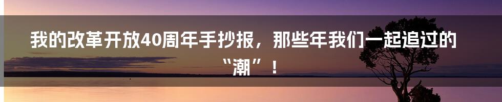 我的改革开放40周年手抄报，那些年我们一起追过的“潮”！