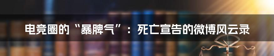 电竞圈的“暴脾气”:死亡宣告的微博风云录