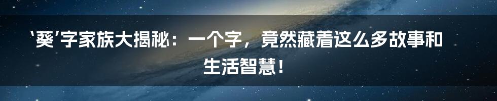 ‘葵’字家族大揭秘：一个字，竟然藏着这么多故事和生活智慧！