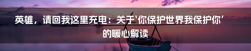 英雄,请回我这里充电:关于‘你保护世界我保护你’的暖心解读