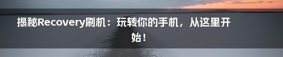 揭秘Recovery刷机：玩转你的手机，从这里开始！
