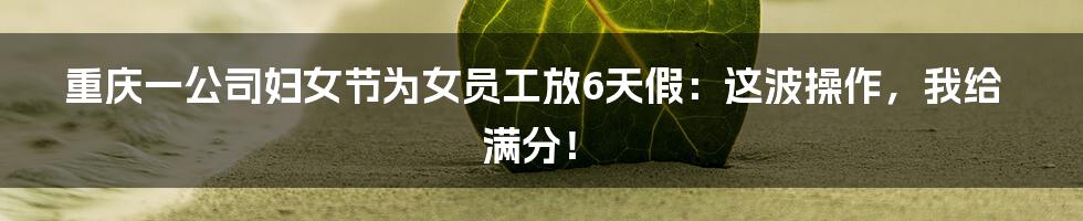 重庆一公司妇女节为女员工放6天假：这波操作，我给满分！